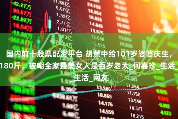 国内前十股票配资平台 胡慧中给101岁婆婆庆生，独女180斤，被嘲全家最美女人是百岁老太_何嘉珍_生活_网友