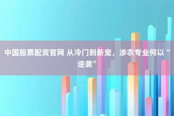 中国股票配资官网 从冷门到新宠，涉农专业何以“逆袭”