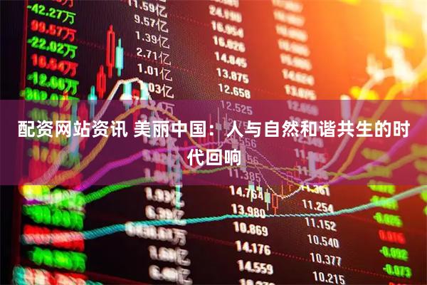 配资网站资讯 美丽中国：人与自然和谐共生的时代回响