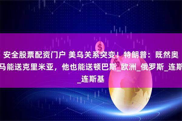 安全股票配资门户 美乌关系突变！特朗普：既然奥巴马能送克里米亚，他也能送顿巴斯_欧洲_俄罗斯_连斯基