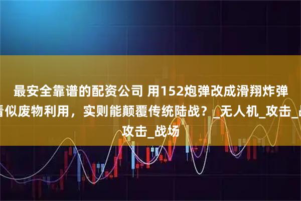 最安全靠谱的配资公司 用152炮弹改成滑翔炸弹，看似废物利用，实则能颠覆传统陆战？_无人机_攻击_战场