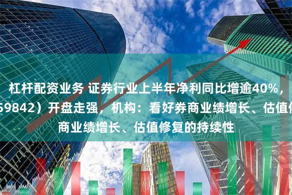 杠杆配资业务 证券行业上半年净利同比增逾40%，券商ETF（159842）开盘走强，机构：看好券商业绩增长、估值修复的持续性