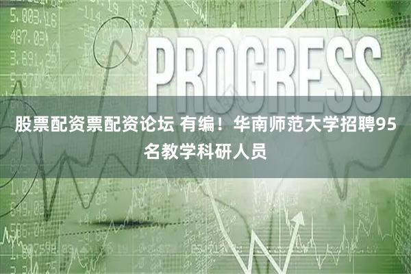 股票配资票配资论坛 有编！华南师范大学招聘95名教学科研人员