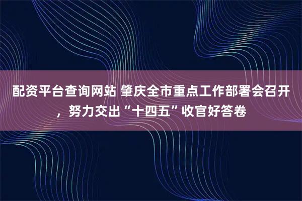 配资平台查询网站 肇庆全市重点工作部署会召开，努力交出“十四五”收官好答卷