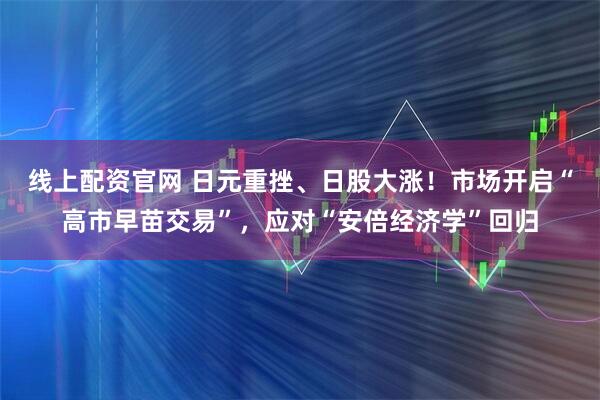 线上配资官网 日元重挫、日股大涨！市场开启“高市早苗交易”，应对“安倍经济学”回归