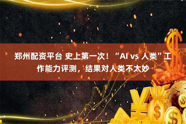 郑州配资平台 史上第一次！“AI vs 人类”工作能力评测，结果对人类不太妙