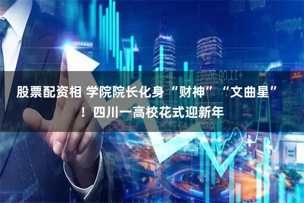 股票配资相 学院院长化身 “财神” “文曲星”  ！四川一高校花式迎新年